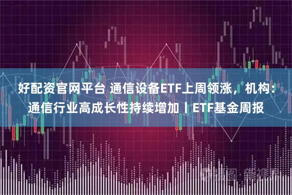 好配资官网平台 通信设备ETF上周领涨，机构：通信行业高成长性持续增加丨ETF基金周报