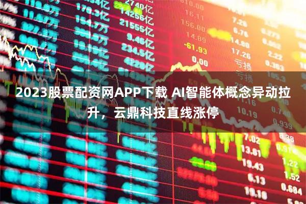 2023股票配资网APP下载 AI智能体概念异动拉升，云鼎科技直线涨停