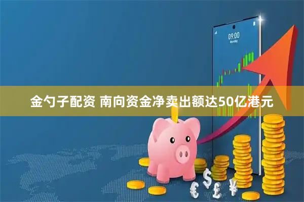 金勺子配资 南向资金净卖出额达50亿港元