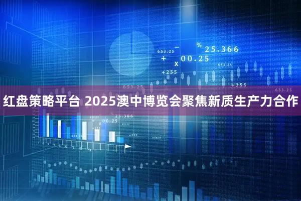 红盘策略平台 2025澳中博览会聚焦新质生产力合作
