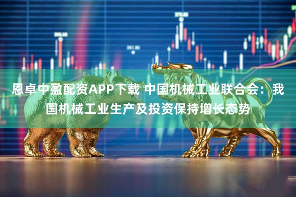 恩卓中盈配资APP下载 中国机械工业联合会：我国机械工业生产及投资保持增长态势