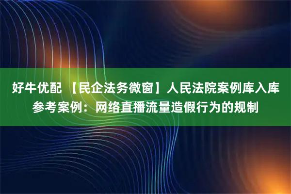 好牛优配 【民企法务微窗】人民法院案例库入库参考案例：网络直播流量造假行为的规制