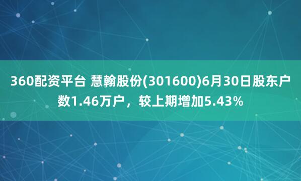 360配资平台 慧翰股份(301600)6月30日股东户数1.46万户，较上期增加5.43%