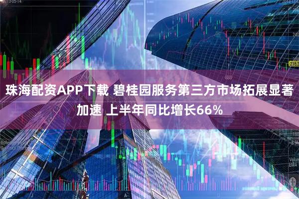 珠海配资APP下载 碧桂园服务第三方市场拓展显著加速 上半年同比增长66%