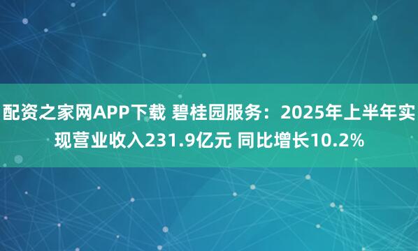 配资之家网APP下载 碧桂园服务：2025年上半年实现营业收入231.9亿元 同比增长10.2%