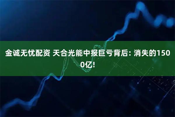 金诚无忧配资 天合光能中报巨亏背后: 消失的1500亿!