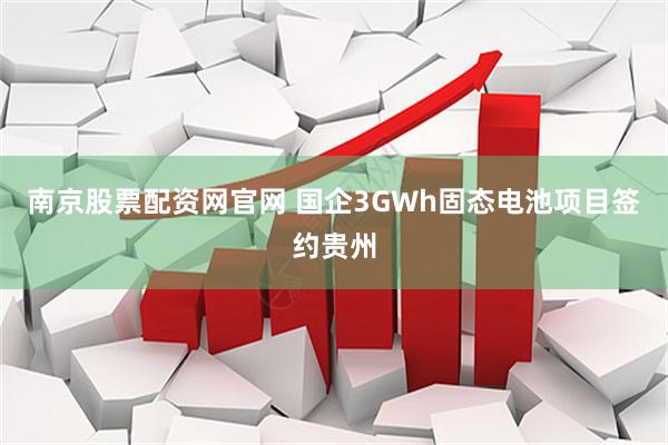 南京股票配资网官网 国企3GWh固态电池项目签约贵州