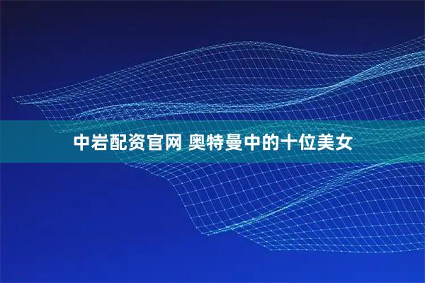 中岩配资官网 奥特曼中的十位美女