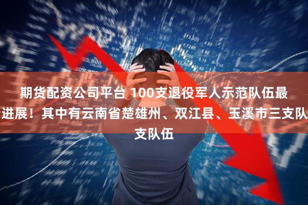 期货配资公司平台 100支退役军人示范队伍最新进展！其中有云南省楚雄州、双江县、玉溪市三支队伍