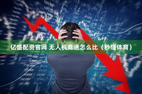 亿盛配资官网 无人机竞速怎么比（秒懂体育）