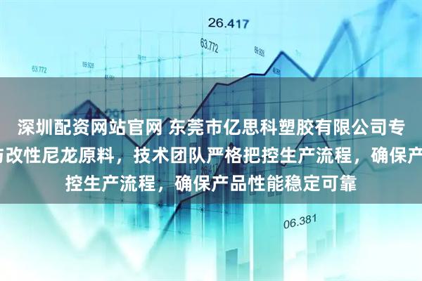 深圳配资网站官网 东莞市亿思科塑胶有限公司专注碳纤增强PA与改性尼龙原料，技术团队严格把控生产流程，确保产品性能稳定可靠