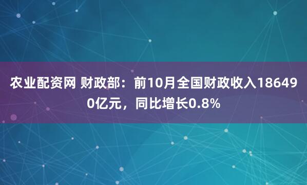 农业配资网 财政部：前10月全国财政收入186490亿元，同比增长0.8%