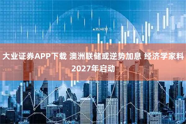 大业证券APP下载 澳洲联储或逆势加息 经济学家料2027年启动