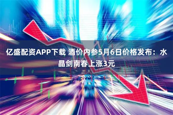 亿盛配资APP下载 酒价内参5月6日价格发布：水晶剑南春上涨3元