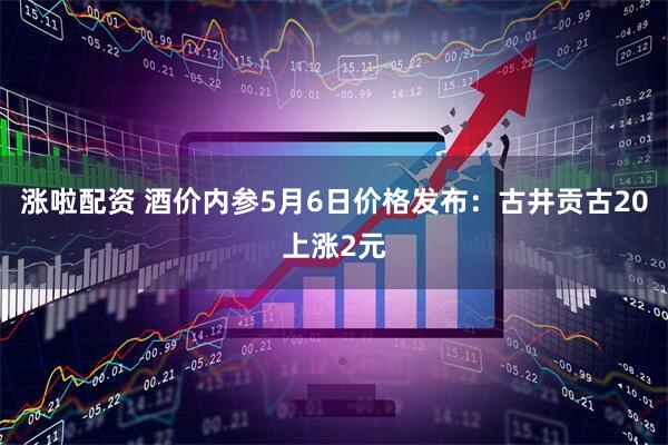 涨啦配资 酒价内参5月6日价格发布：古井贡古20上涨2元
