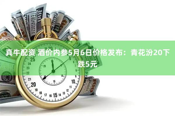 真牛配资 酒价内参5月6日价格发布：青花汾20下跌5元