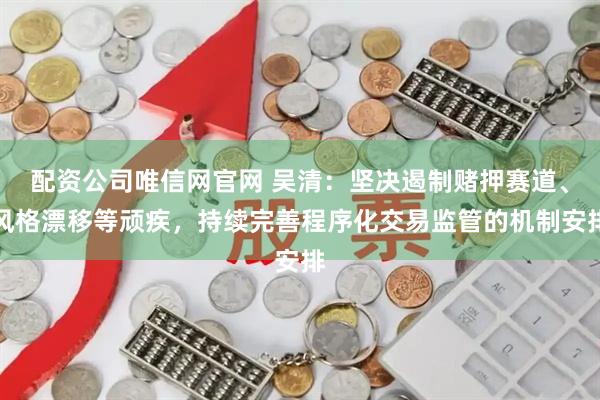 配资公司唯信网官网 吴清:坚决遏制赌押赛道、风格漂移等顽疾,持续完善程序化交易监管的机制安排