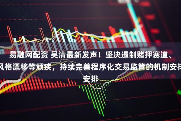 易融网配资 吴清最新发声!坚决遏制赌押赛道、风格漂移等顽疾,持续完善程序化交易监管的机制安排