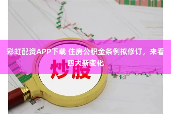 彩虹配资APP下载 住房公积金条例拟修订,来看四大新变化